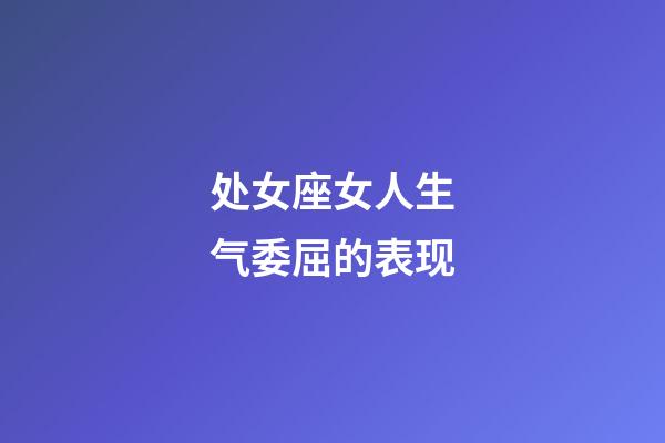 处女座女人生气委屈的表现-第1张-星座运势-玄机派