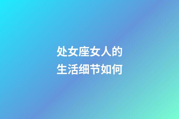 处女座女人的生活细节如何-第1张-星座运势-玄机派