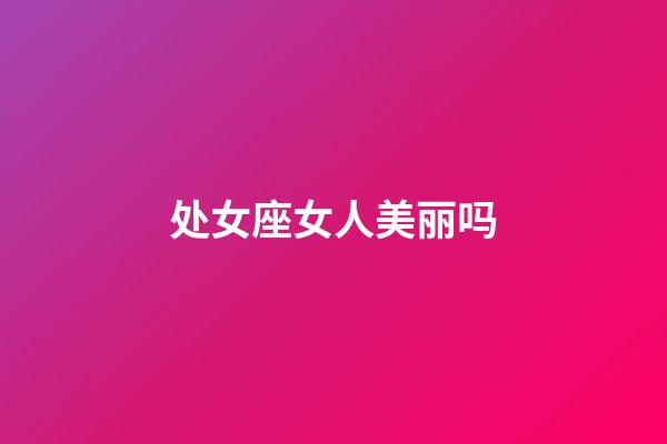 处女座女人美丽吗-第1张-星座运势-玄机派