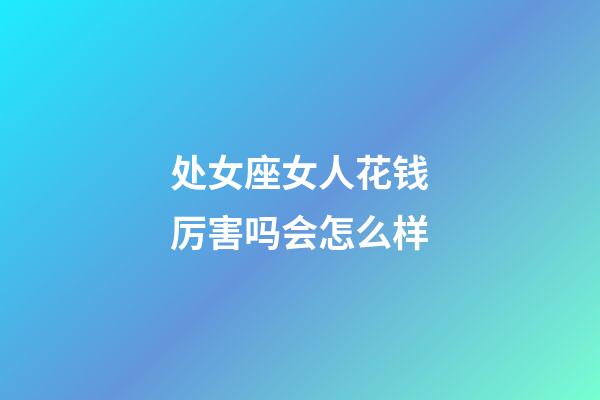 处女座女人花钱厉害吗会怎么样-第1张-星座运势-玄机派