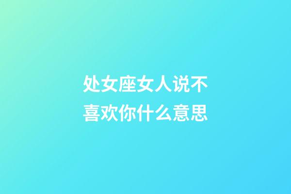 处女座女人说不喜欢你什么意思-第1张-星座运势-玄机派