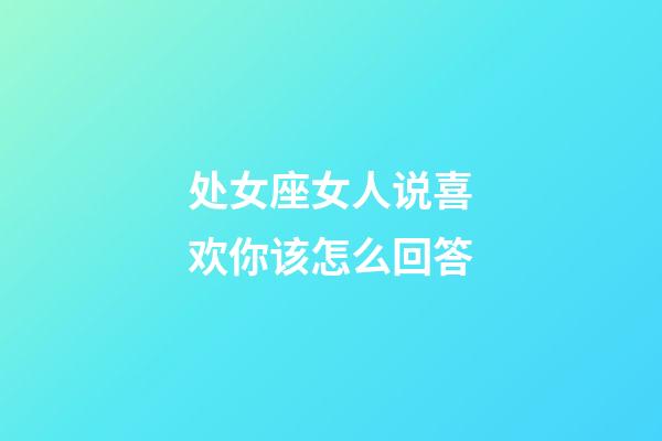 处女座女人说喜欢你该怎么回答-第1张-星座运势-玄机派