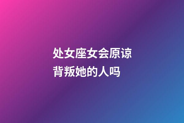 处女座女会原谅背叛她的人吗-第1张-星座运势-玄机派