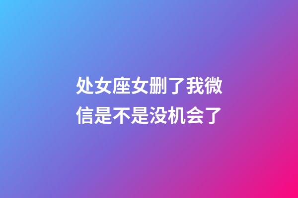处女座女删了我微信是不是没机会了-第1张-星座运势-玄机派