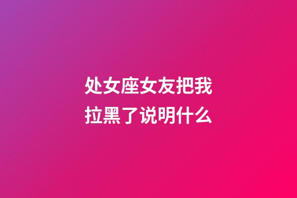 处女座女友把我拉黑了说明什么-第1张-星座运势-玄机派