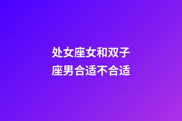 处女座女和双子座男合适不合适-第1张-星座运势-玄机派