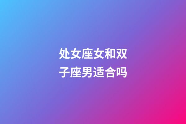 处女座女和双子座男适合吗-第1张-星座运势-玄机派