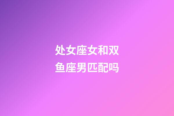 处女座女和双鱼座男匹配吗-第1张-星座运势-玄机派