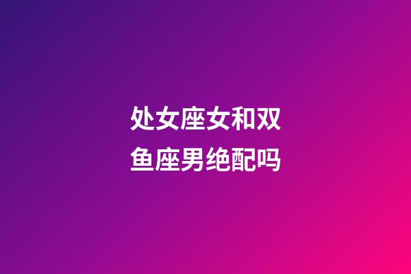 处女座女和双鱼座男绝配吗-第1张-星座运势-玄机派