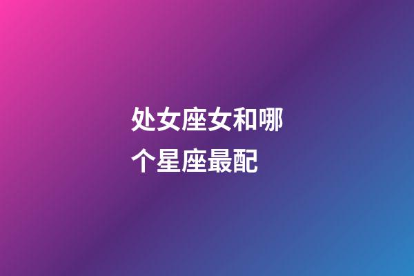 处女座女和哪个星座最配-第1张-星座运势-玄机派
