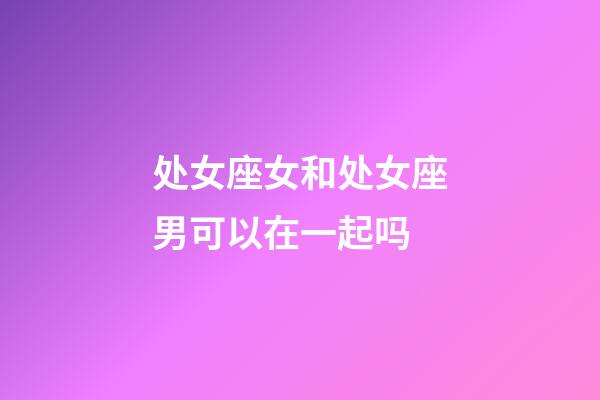 处女座女和处女座男可以在一起吗-第1张-星座运势-玄机派