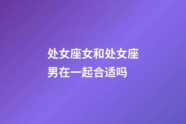 处女座女和处女座男在一起合适吗-第1张-星座运势-玄机派