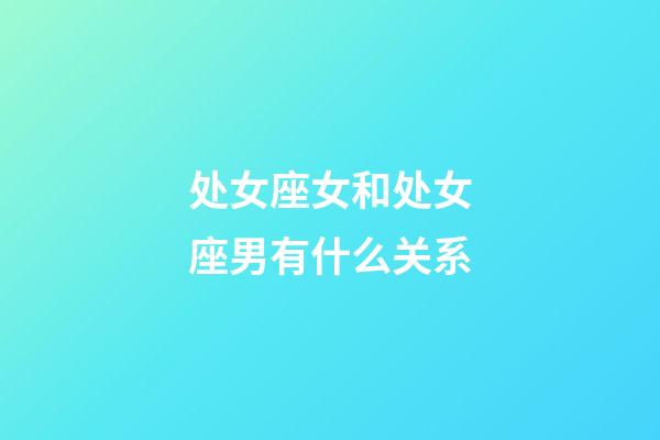 处女座女和处女座男有什么关系-第1张-星座运势-玄机派