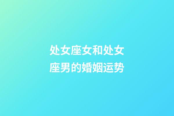 处女座女和处女座男的婚姻运势-第1张-星座运势-玄机派