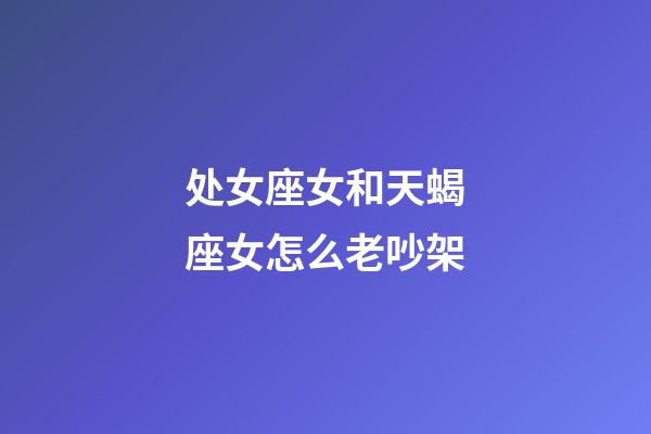 处女座女和天蝎座女怎么老吵架-第1张-星座运势-玄机派