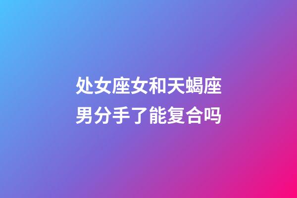 处女座女和天蝎座男分手了能复合吗-第1张-星座运势-玄机派