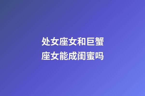 处女座女和巨蟹座女能成闺蜜吗-第1张-星座运势-玄机派