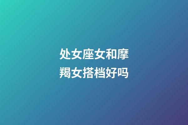 处女座女和摩羯女搭档好吗-第1张-星座运势-玄机派