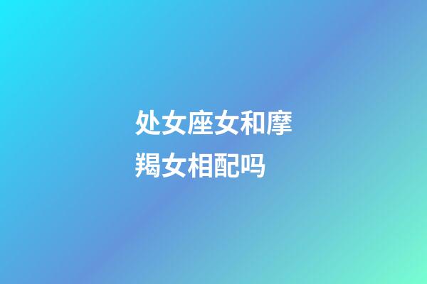 处女座女和摩羯女相配吗-第1张-星座运势-玄机派