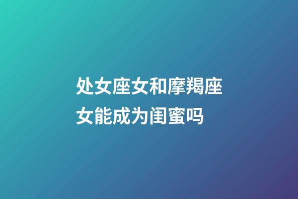 处女座女和摩羯座女能成为闺蜜吗-第1张-星座运势-玄机派