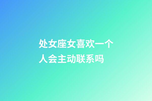 处女座女喜欢一个人会主动联系吗-第1张-星座运势-玄机派