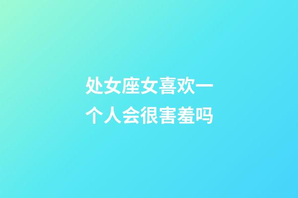 处女座女喜欢一个人会很害羞吗-第1张-星座运势-玄机派