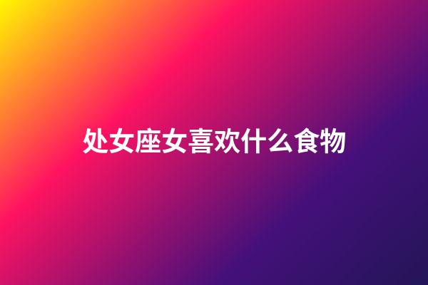 处女座女喜欢什么食物-第1张-星座运势-玄机派