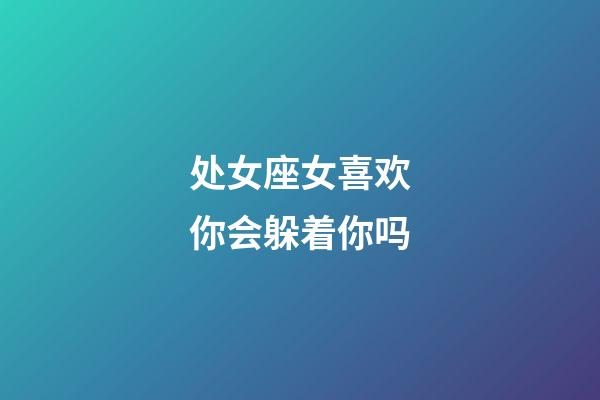 处女座女喜欢你会躲着你吗-第1张-星座运势-玄机派