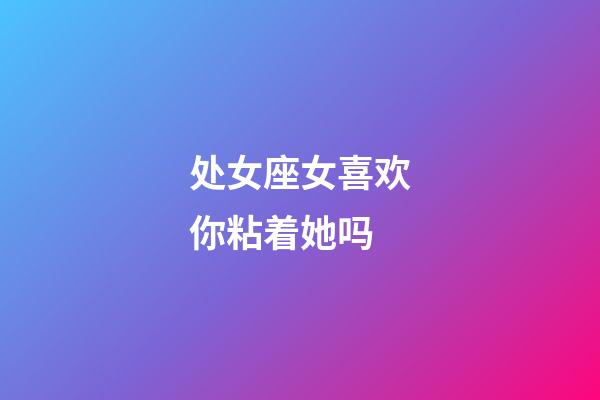 处女座女喜欢你粘着她吗-第1张-星座运势-玄机派