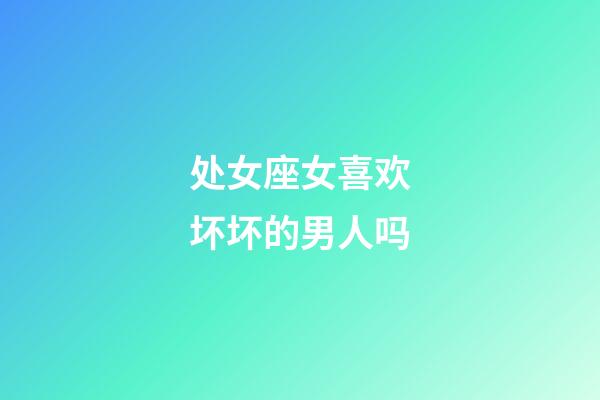 处女座女喜欢坏坏的男人吗-第1张-星座运势-玄机派