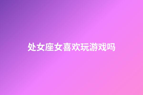 处女座女喜欢玩游戏吗-第1张-星座运势-玄机派