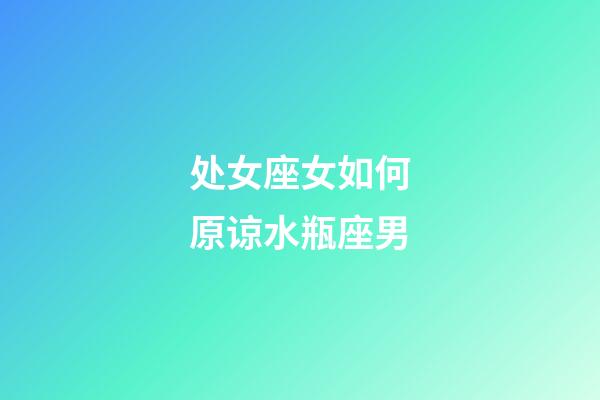 处女座女如何原谅水瓶座男-第1张-星座运势-玄机派