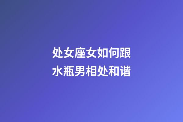 处女座女如何跟水瓶男相处和谐-第1张-星座运势-玄机派