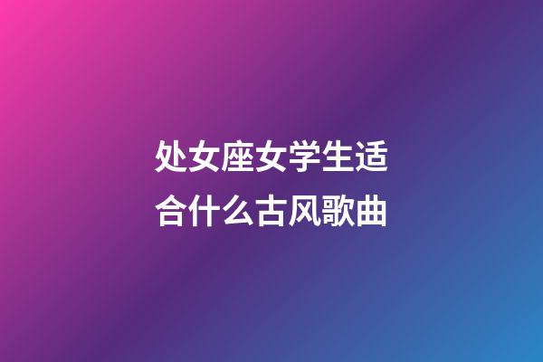 处女座女学生适合什么古风歌曲-第1张-星座运势-玄机派