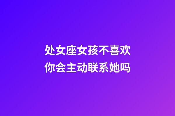 处女座女孩不喜欢你会主动联系她吗-第1张-星座运势-玄机派