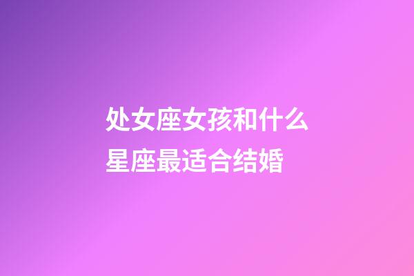 处女座女孩和什么星座最适合结婚-第1张-星座运势-玄机派