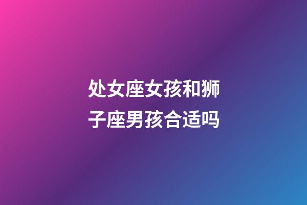 处女座女孩和狮子座男孩合适吗-第1张-星座运势-玄机派