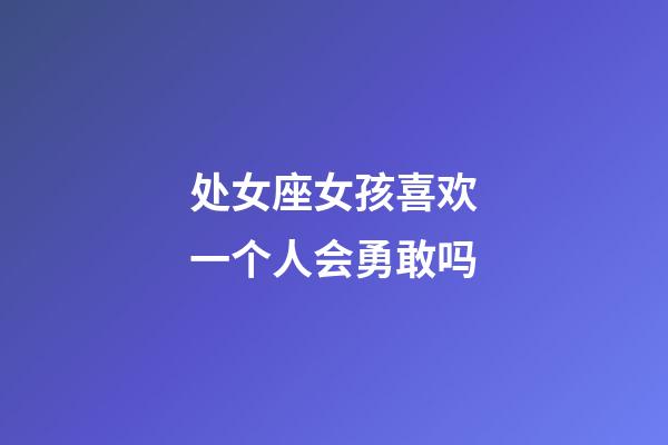 处女座女孩喜欢一个人会勇敢吗-第1张-星座运势-玄机派