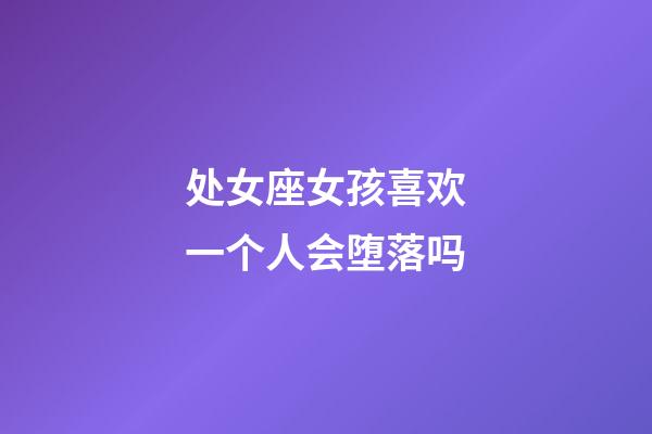 处女座女孩喜欢一个人会堕落吗-第1张-星座运势-玄机派