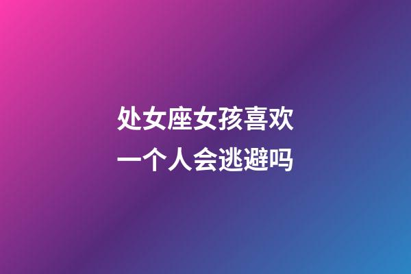 处女座女孩喜欢一个人会逃避吗-第1张-星座运势-玄机派