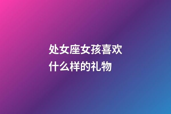 处女座女孩喜欢什么样的礼物-第1张-星座运势-玄机派