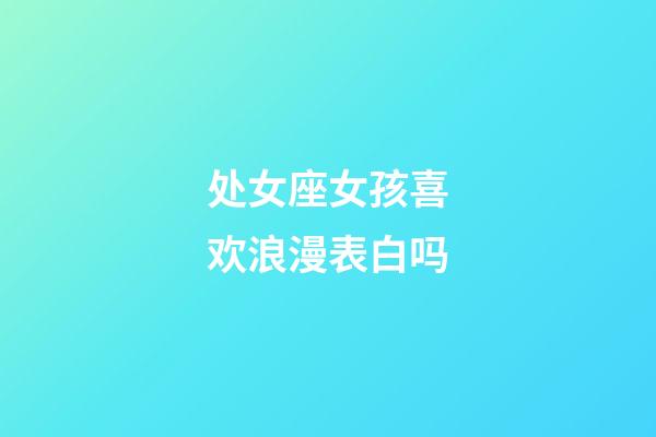 处女座女孩喜欢浪漫表白吗-第1张-星座运势-玄机派