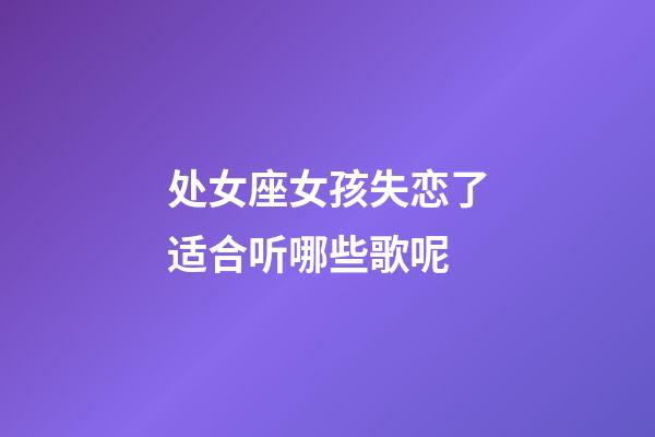 处女座女孩失恋了适合听哪些歌呢-第1张-星座运势-玄机派