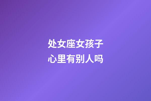 处女座女孩子心里有别人吗-第1张-星座运势-玄机派