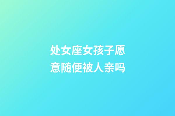 处女座女孩子愿意随便被人亲吗-第1张-星座运势-玄机派