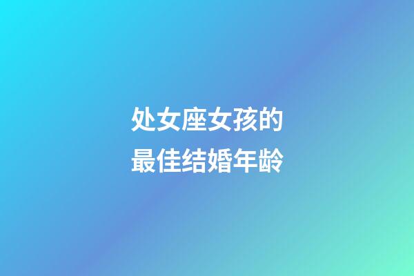 处女座女孩的最佳结婚年龄-第1张-星座运势-玄机派