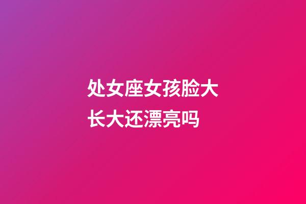 处女座女孩脸大长大还漂亮吗-第1张-星座运势-玄机派