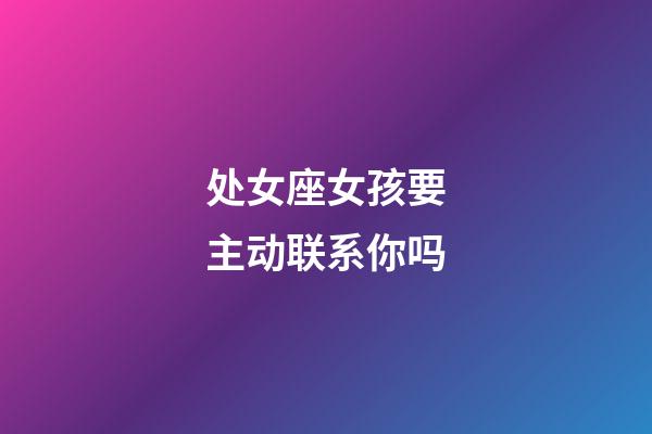 处女座女孩要主动联系你吗-第1张-星座运势-玄机派