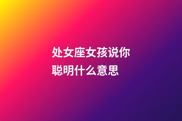 处女座女孩说你聪明什么意思-第1张-星座运势-玄机派