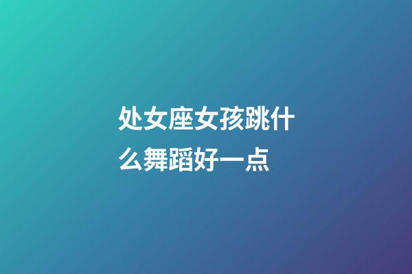 处女座女孩跳什么舞蹈好一点-第1张-星座运势-玄机派